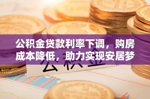 金城公积金贷款利率下调，购房成本降低，助力实现安居梦