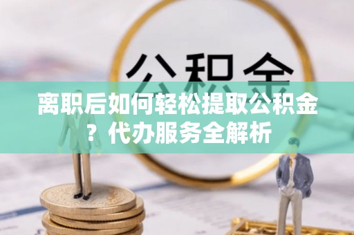 金城离职后如何轻松提取公积金？代办服务全解析