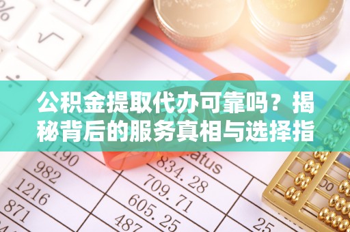 金城公积金提取代办可靠吗？揭秘背后的服务真相与选择指南