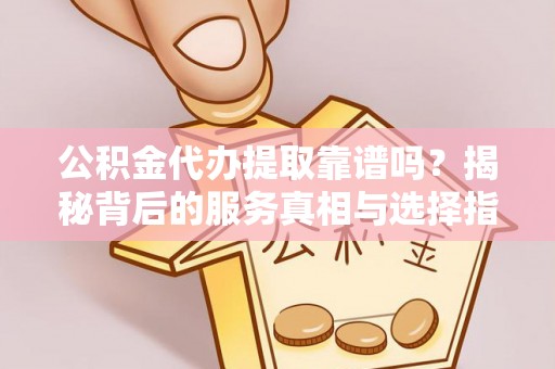 金城公积金代办提取靠谱吗？揭秘背后的服务真相与选择指南