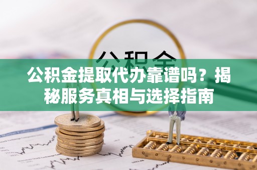 金城公积金提取代办靠谱吗？揭秘服务真相与选择指南