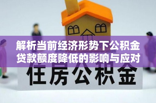 金城解析当前经济形势下公积金贷款额度降低的影响与应对策略