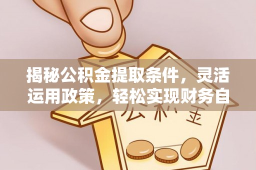 金城揭秘公积金提取条件，灵活运用政策，轻松实现财务自由