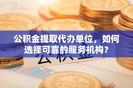 金城公积金提取代办单位，如何选择可靠的服务机构？