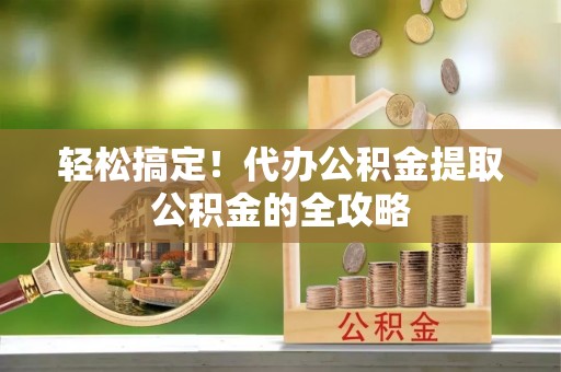 金城轻松搞定！代办公积金提取公积金的全攻略