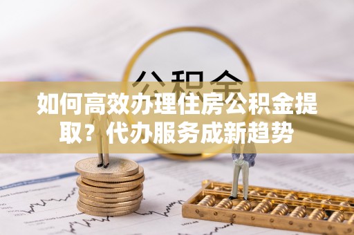 金城如何高效办理住房公积金提取？代办服务成新趋势