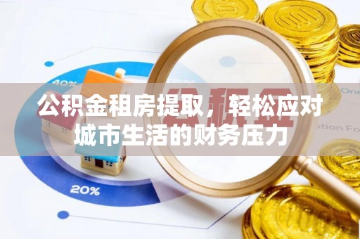 金城公积金租房提取，轻松应对城市生活的财务压力