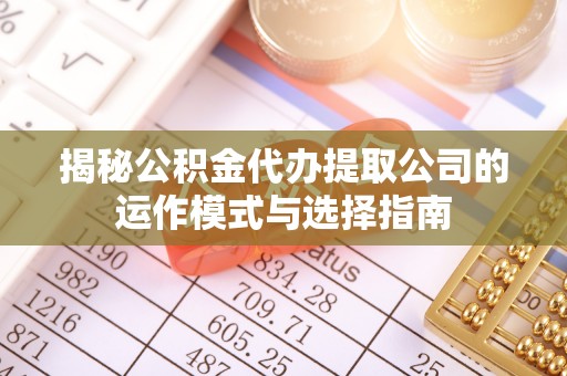 金城揭秘公积金代办提取公司的运作模式与选择指南