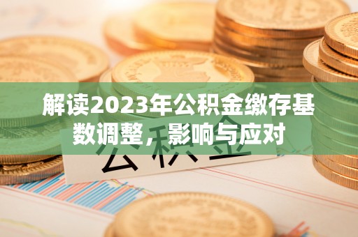 金城解读2023年公积金缴存基数调整，影响与应对