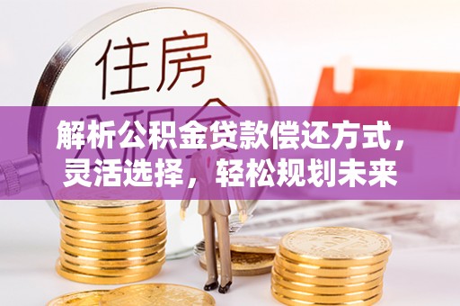 金城解析公积金贷款偿还方式，灵活选择，轻松规划未来
