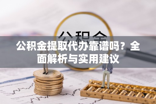 金城公积金提取代办靠谱吗？全面解析与实用建议