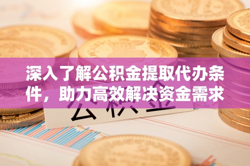 金城深入了解公积金提取代办条件，助力高效解决资金需求