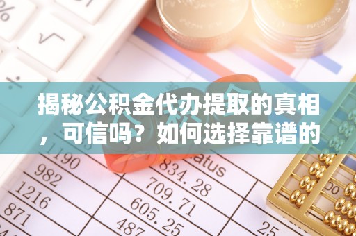 金城揭秘公积金代办提取的真相，可信吗？如何选择靠谱的服务商？
