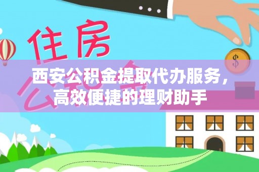 金城西安公积金提取代办服务，高效便捷的理财助手