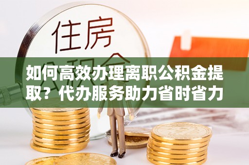 金城如何高效办理离职公积金提取？代办服务助力省时省力