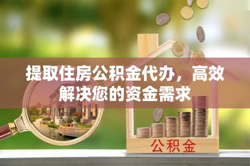 金城提取住房公积金代办，高效解决您的资金需求