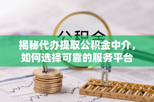 金城揭秘代办提取公积金中介，如何选择可靠的服务平台