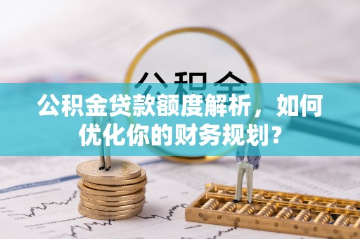 金城公积金贷款额度解析，如何优化你的财务规划？