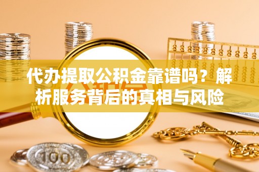 金城代办提取公积金靠谱吗？解析服务背后的真相与风险