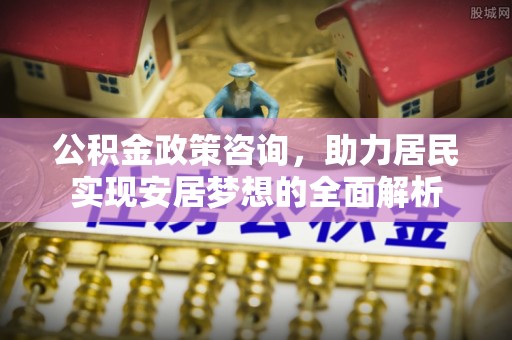 金城公积金政策咨询，助力居民实现安居梦想的全面解析