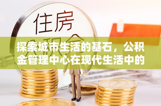 金城探索城市生活的基石，公积金管理中心在现代生活中的重要角色