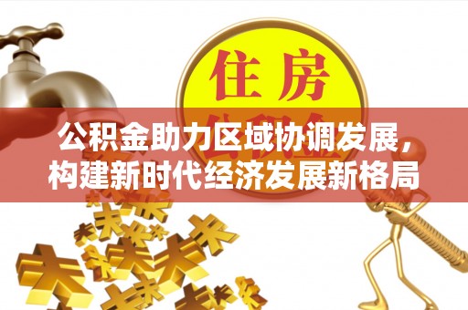 金城公积金助力区域协调发展，构建新时代经济发展新格局