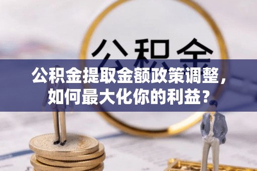 金城公积金提取金额政策调整，如何最大化你的利益？