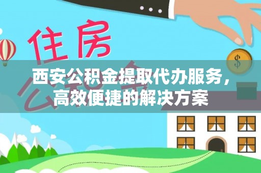 金城西安公积金提取代办服务，高效便捷的解决方案
