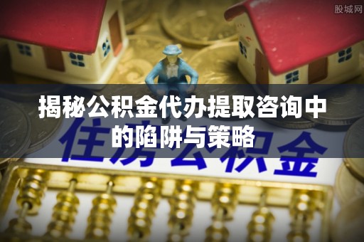 金城揭秘公积金代办提取咨询中的陷阱与策略