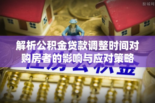 金城解析公积金贷款调整时间对购房者的影响与应对策略