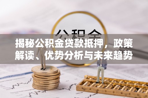 金城揭秘公积金贷款抵押，政策解读、优势分析与未来趋势