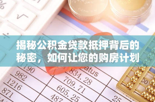 金城揭秘公积金贷款抵押背后的秘密，如何让您的购房计划更轻松？