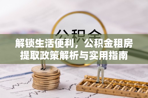 金城解锁生活便利，公积金租房提取政策解析与实用指南