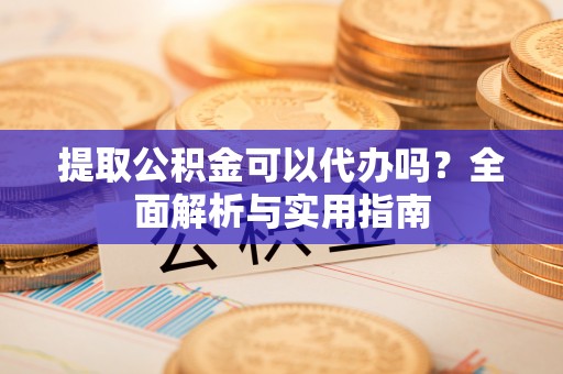 金城提取公积金可以代办吗？全面解析与实用指南