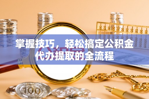 金城掌握技巧，轻松搞定公积金代办提取的全流程