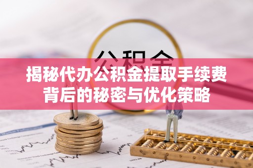 金城揭秘代办公积金提取手续费背后的秘密与优化策略