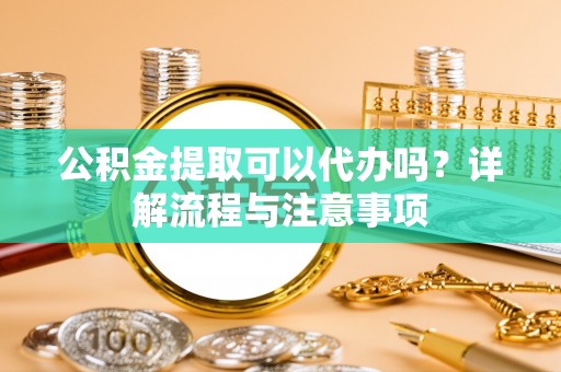 金城公积金提取可以代办吗？详解流程与注意事项