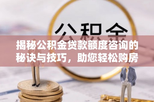 金城揭秘公积金贷款额度咨询的秘诀与技巧，助您轻松购房！