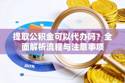 金城提取公积金可以代办吗？全面解析流程与注意事项