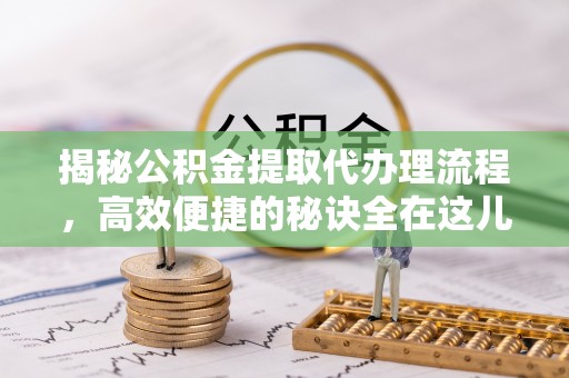 金城揭秘公积金提取代办理流程，高效便捷的秘诀全在这儿