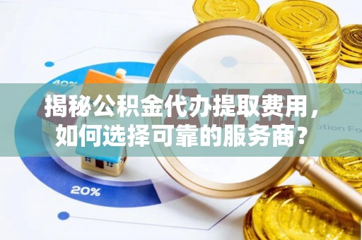 金城揭秘公积金代办提取费用，如何选择可靠的服务商？