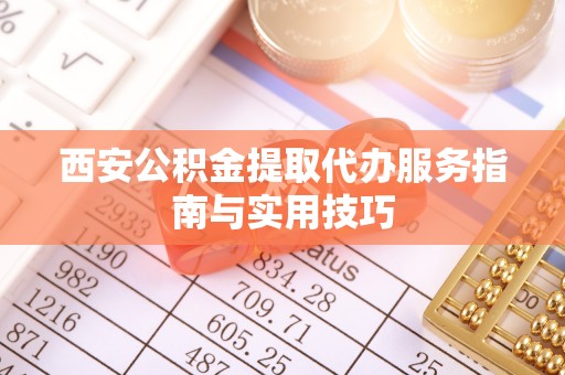 金城西安公积金提取代办服务指南与实用技巧