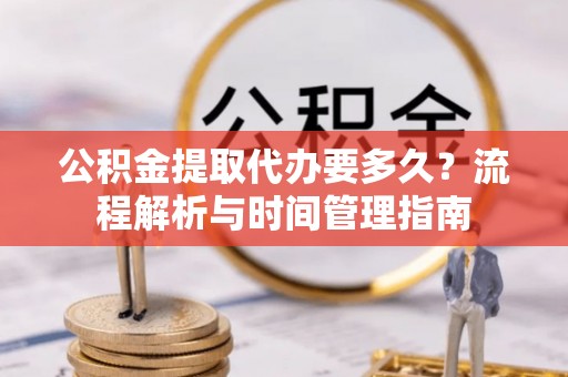 金城公积金提取代办要多久？流程解析与时间管理指南