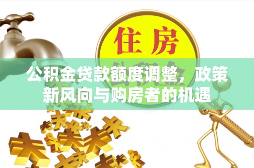 金城公积金贷款额度调整，政策新风向与购房者的机遇
