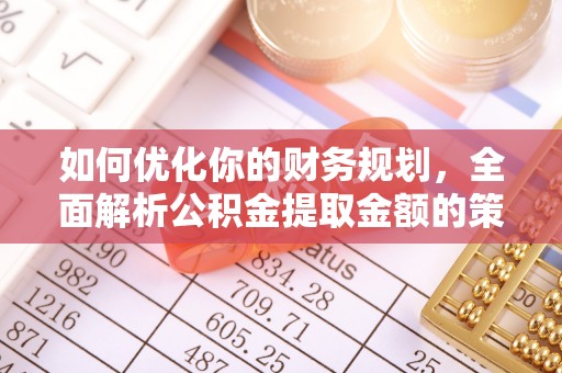 金城如何优化你的财务规划，全面解析公积金提取金额的策略与技巧