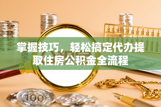 金城掌握技巧，轻松搞定代办提取住房公积金全流程
