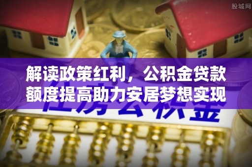 金城解读政策红利，公积金贷款额度提高助力安居梦想实现
