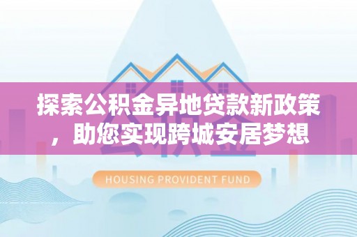金城探索公积金异地贷款新政策，助您实现跨城安居梦想