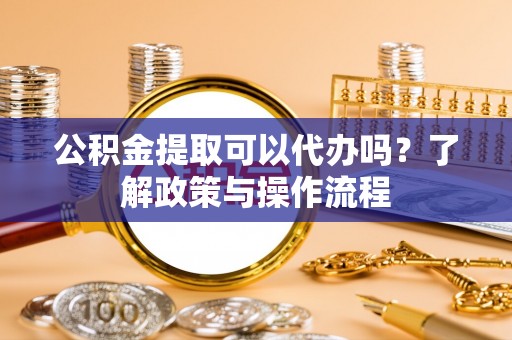 金城公积金提取可以代办吗？了解政策与操作流程