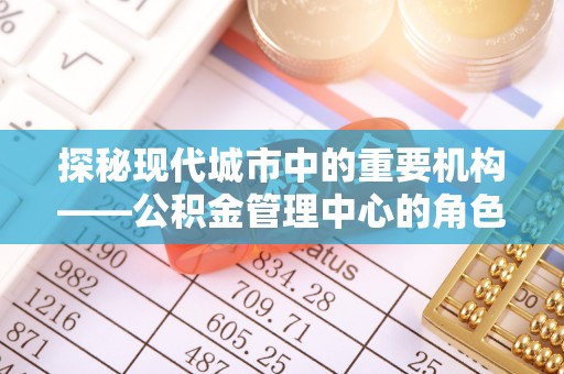 金城探秘现代城市中的重要机构——公积金管理中心的角色与使命